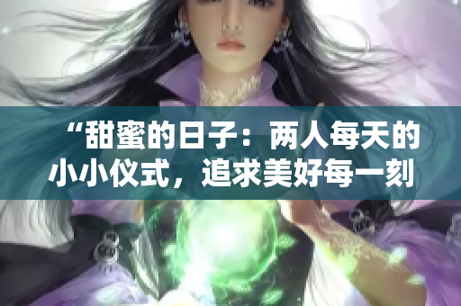 “甜蜜的日子：两人每天的小小仪式，追求美好每一刻”