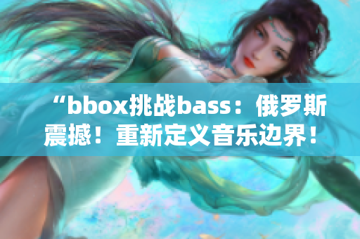 “bbox挑战bass：俄罗斯震撼！重新定义音乐边界！”