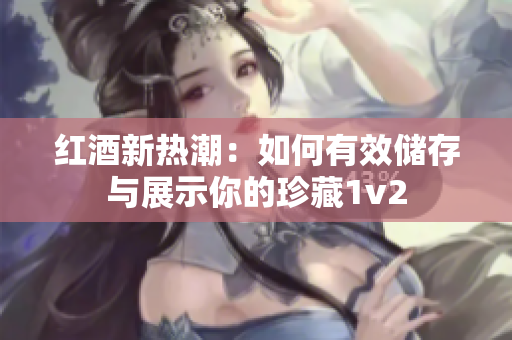 红酒新热潮：如何有效储存与展示你的珍藏1v2