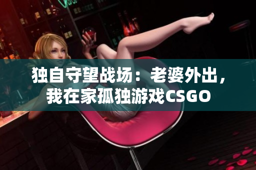 独自守望战场：老婆外出，我在家孤独游戏CSGO