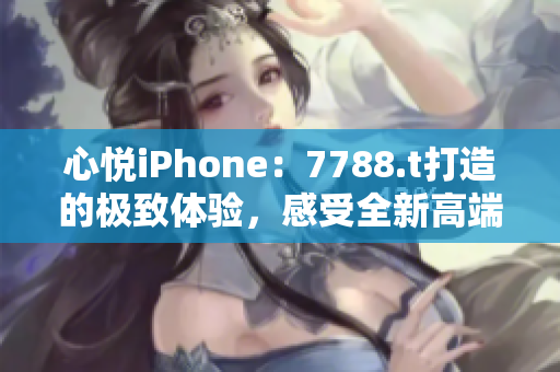 心悦iPhone：7788.t打造的极致体验，感受全新高端手机的魅力