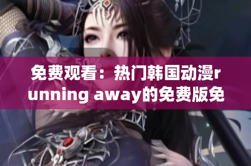 免费观看：热门韩国动漫running away的免费版免费观看！