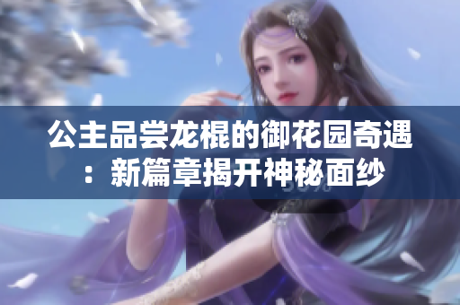 公主品尝龙棍的御花园奇遇：新篇章揭开神秘面纱