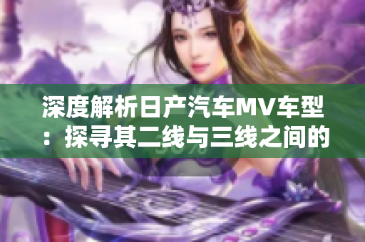 深度解析日产汽车MV车型：探寻其二线与三线之间的巧妙差异