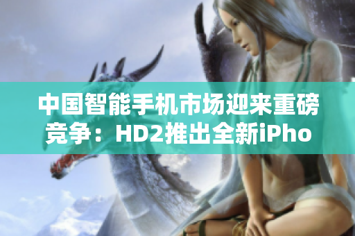 中国智能手机市场迎来重磅竞争：HD2推出全新iPhone69，引发关注