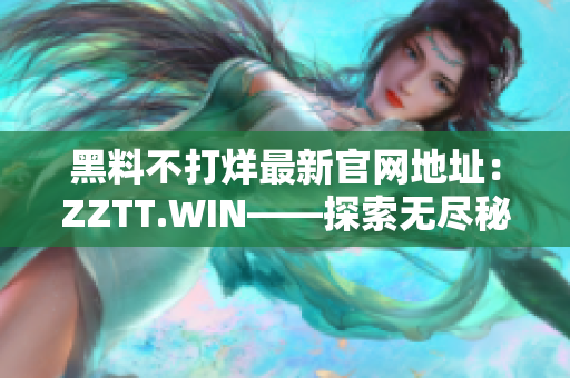 黑料不打烊最新官网地址：ZZTT.WIN——探索无尽秘闻的网络殿堂