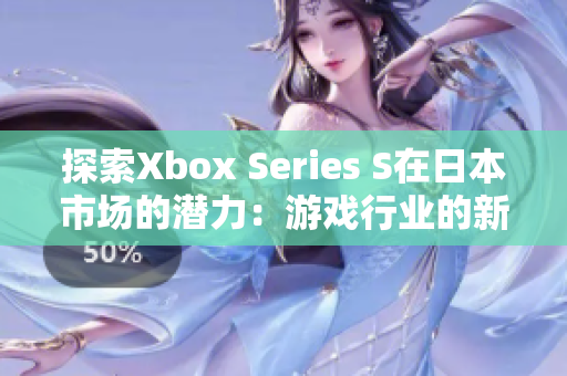 探索Xbox Series S在日本市场的潜力：游戏行业的新篇章