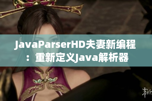 JavaParserHD夫妻新编程：重新定义Java解析器