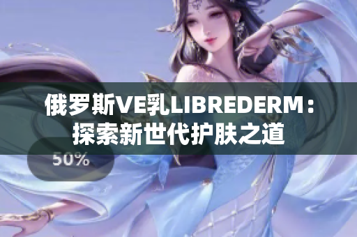 俄罗斯VE乳LIBREDERM：探索新世代护肤之道