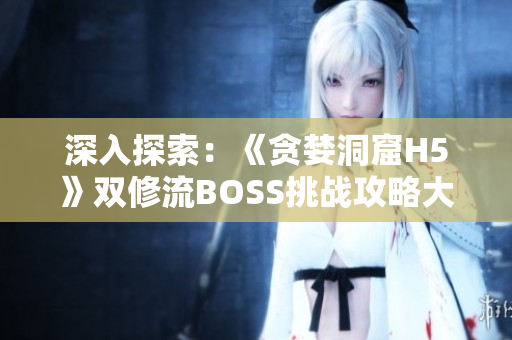 深入探索：《贪婪洞窟H5》双修流BOSS挑战攻略大揭秘！