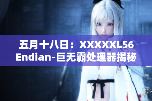 五月十八日：XXXXXL56Endian-巨无霸处理器揭秘