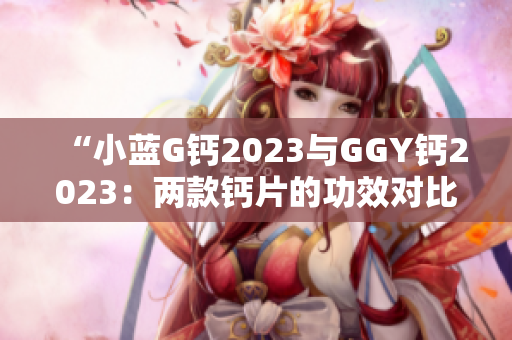 “小蓝G钙2023与GGY钙2023：两款钙片的功效对比及选择指南”