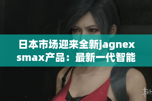 日本市场迎来全新jagnexsmax产品：最新一代智能手机即将上市