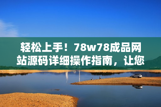 轻松上手！78w78成品网站源码详细操作指南，让您快速搭建个性化网站