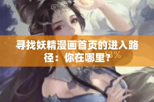 寻找妖精漫画首页的进入路径：你在哪里？