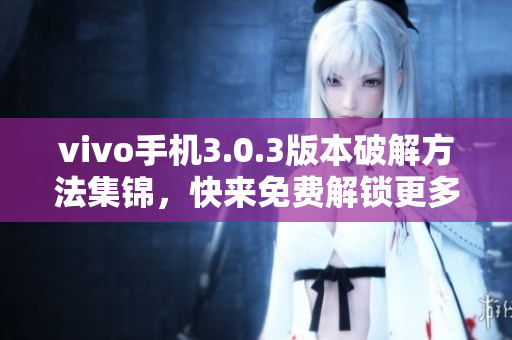 vivo手机3.0.3版本破解方法集锦，快来免费解锁更多功能！