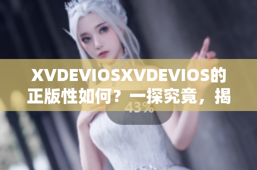 XVDEVIOSXVDEVIOS的正版性如何？一探究竟，揭秘真相