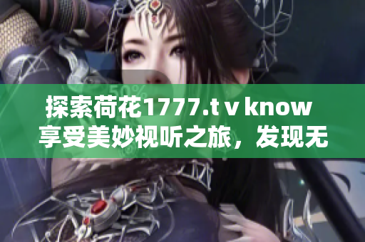 探索荷花1777.tⅴknow 享受美妙视听之旅，发现无尽乐趣