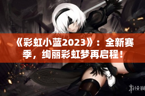 《彩虹小蓝2023》：全新赛季，绚丽彩虹梦再启程！