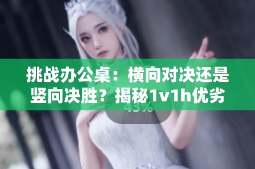 挑战办公桌：横向对决还是竖向决胜？揭秘1v1h优劣