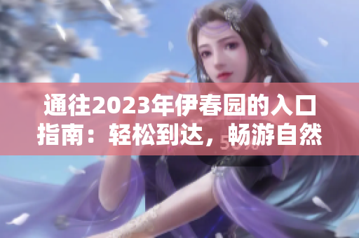 通往2023年伊春园的入口指南：轻松到达，畅游自然之美