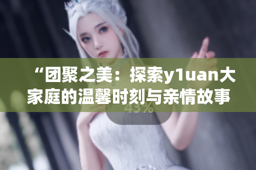 “团聚之美：探索y1uan大家庭的温馨时刻与亲情故事”