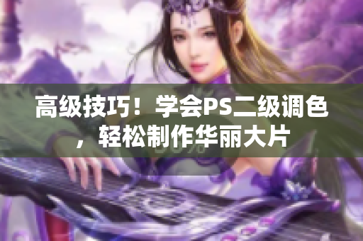 高级技巧！学会PS二级调色，轻松制作华丽大片