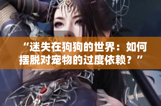 “迷失在狗狗的世界：如何摆脱对宠物的过度依赖？”