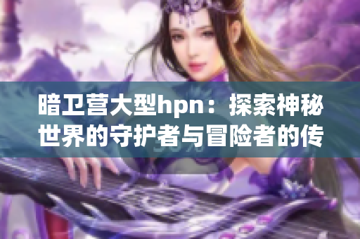 暗卫营大型hpn：探索神秘世界的守护者与冒险者的传奇故事