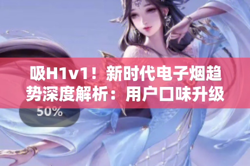 吸H1v1！新时代电子烟趋势深度解析：用户口味升级、科技创新助力行业繁荣