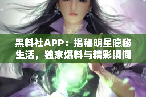 黑料社APP：揭秘明星隐秘生活，独家爆料与精彩瞬间全知道！