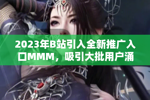 2023年B站引入全新推广入口MMM，吸引大批用户涌入的新举措