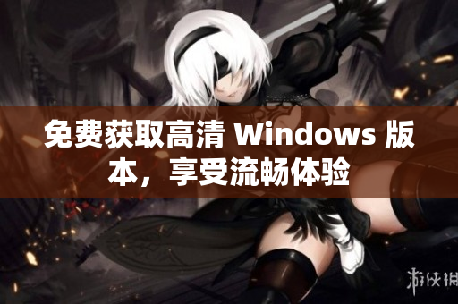 免费获取高清 Windows 版本，享受流畅体验