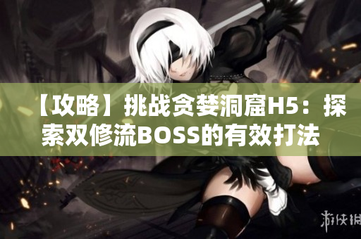 【攻略】挑战贪婪洞窟H5：探索双修流BOSS的有效打法分享【详解】