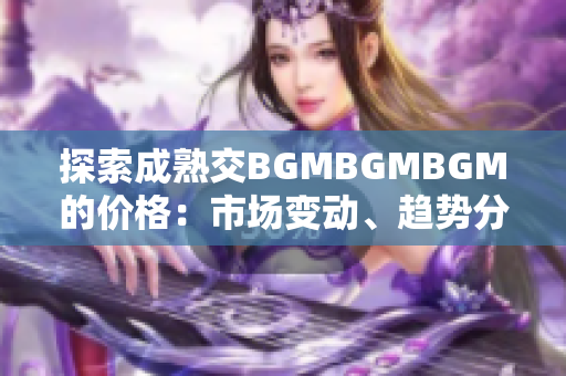 探索成熟交BGMBGMBGM的价格：市场变动、趋势分析与投资前景研究