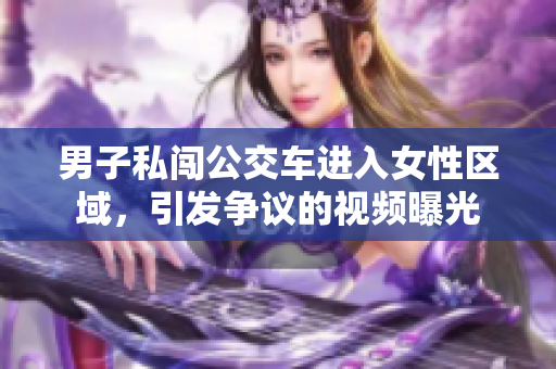 男子私闯公交车进入女性区域，引发争议的视频曝光