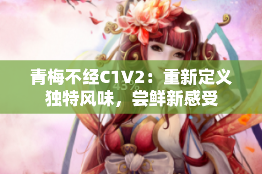 青梅不经C1V2：重新定义独特风味，尝鲜新感受