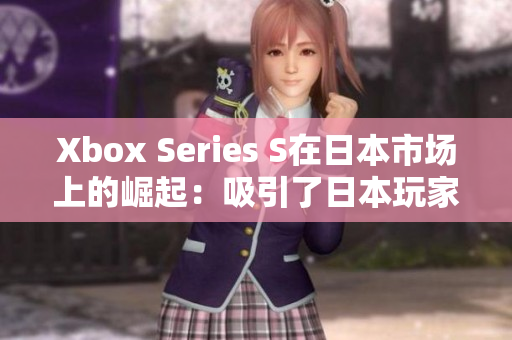 Xbox Series S在日本市场上的崛起：吸引了日本玩家的注意力