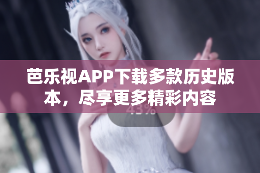 芭乐视APP下载多款历史版本，尽享更多精彩内容