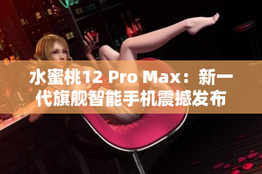 水蜜桃12 Pro Max：新一代旗舰智能手机震撼发布