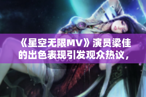 《星空无限MV》演员梁佳的出色表现引发观众热议，角色深入人心！