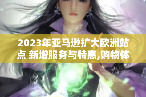 2023年亚马逊扩大欧洲站点 新增服务与特惠,购物体验再升级