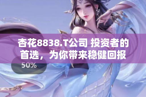 杏花8838.T公司 投资者的首选，为你带来稳健回报