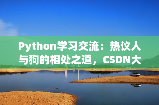 Python学习交流：热议人与狗的相处之道，CSDN大咖分享心得