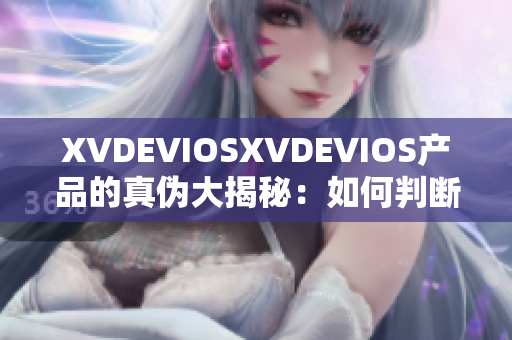 XVDEVIOSXVDEVIOS产品的真伪大揭秘：如何判断它们是否为正版？