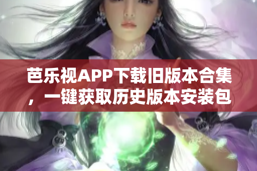 芭乐视APP下载旧版本合集，一键获取历史版本安装包