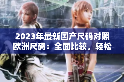 2023年最新国产尺码对照欧洲尺码：全面比较，轻松选购