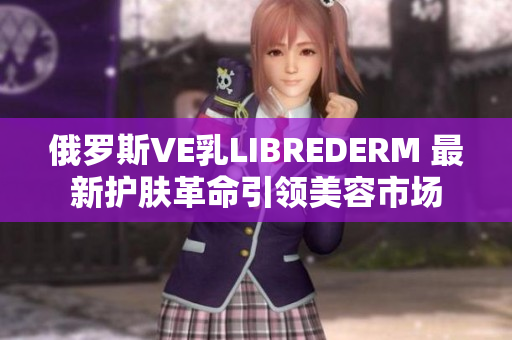 俄罗斯VE乳LIBREDERM 最新护肤革命引领美容市场