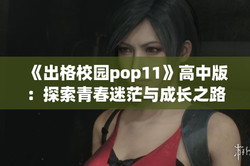 《出格校园pop11》高中版：探索青春迷茫与成长之路