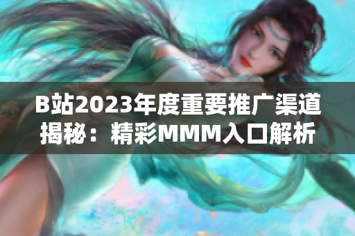 B站2023年度重要推广渠道揭秘：精彩MMM入口解析